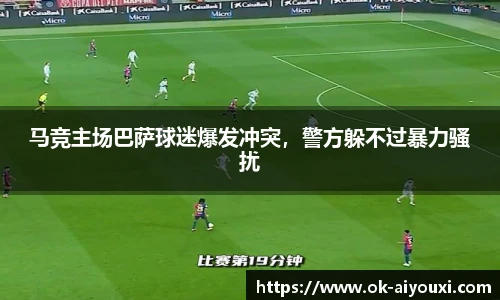 马竞主场巴萨球迷爆发冲突,警方躲不过暴力骚扰